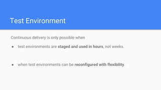 Test Environment
Continuous delivery is only possible when
● test environments are staged and used in hours, not weeks.
● when test environments can be reconfigured with flexibility.
 