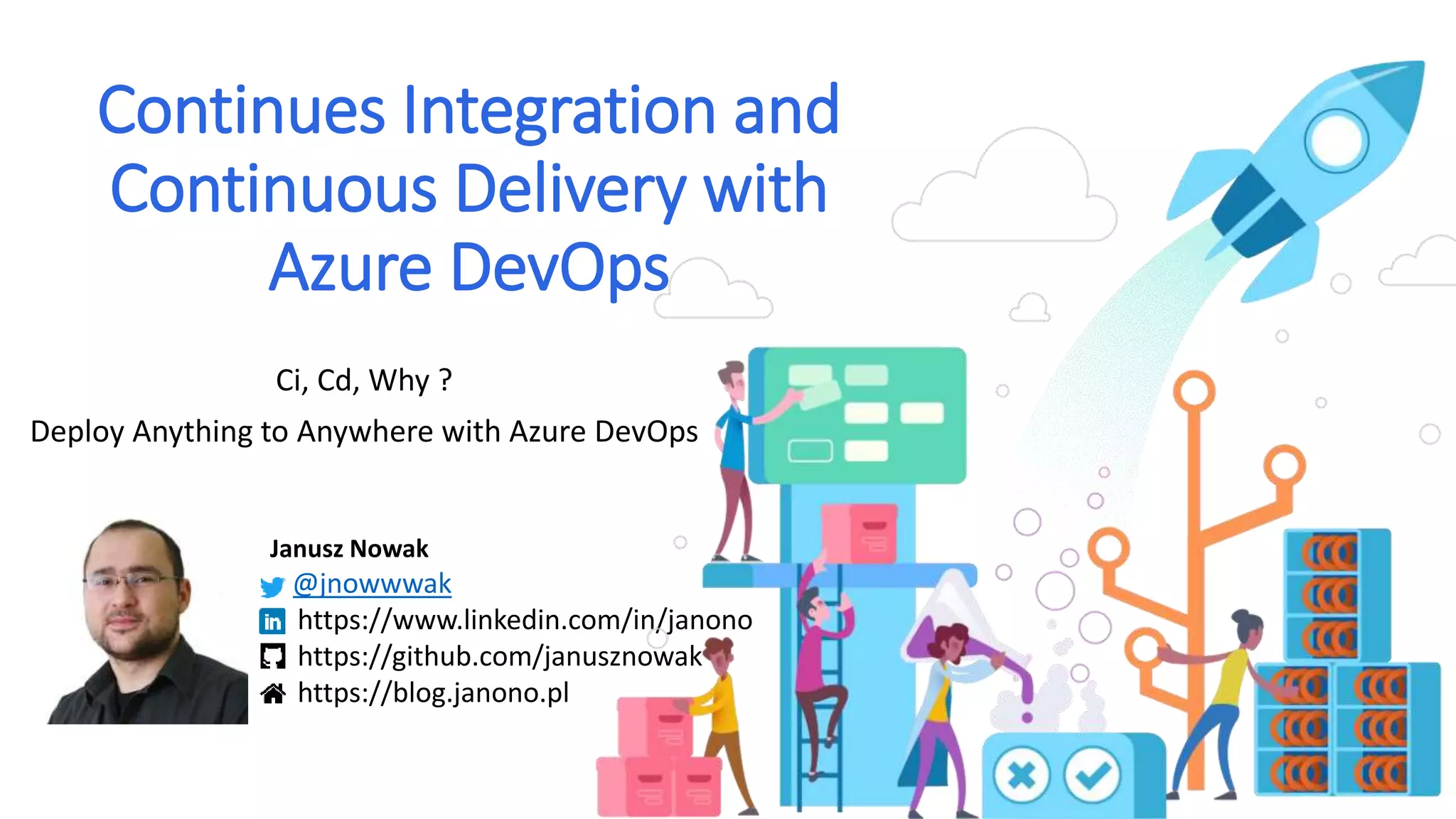 Continues Integration and Continuous Delivery with Azure DevOps Ci, Cd, Why ? Deploy Anything to Anywhere with Azure DevOps Janusz Nowak @jnowwwak https://www.linkedin.com/in/janono https://github.com/janusznowak https://blog.janono.pl 