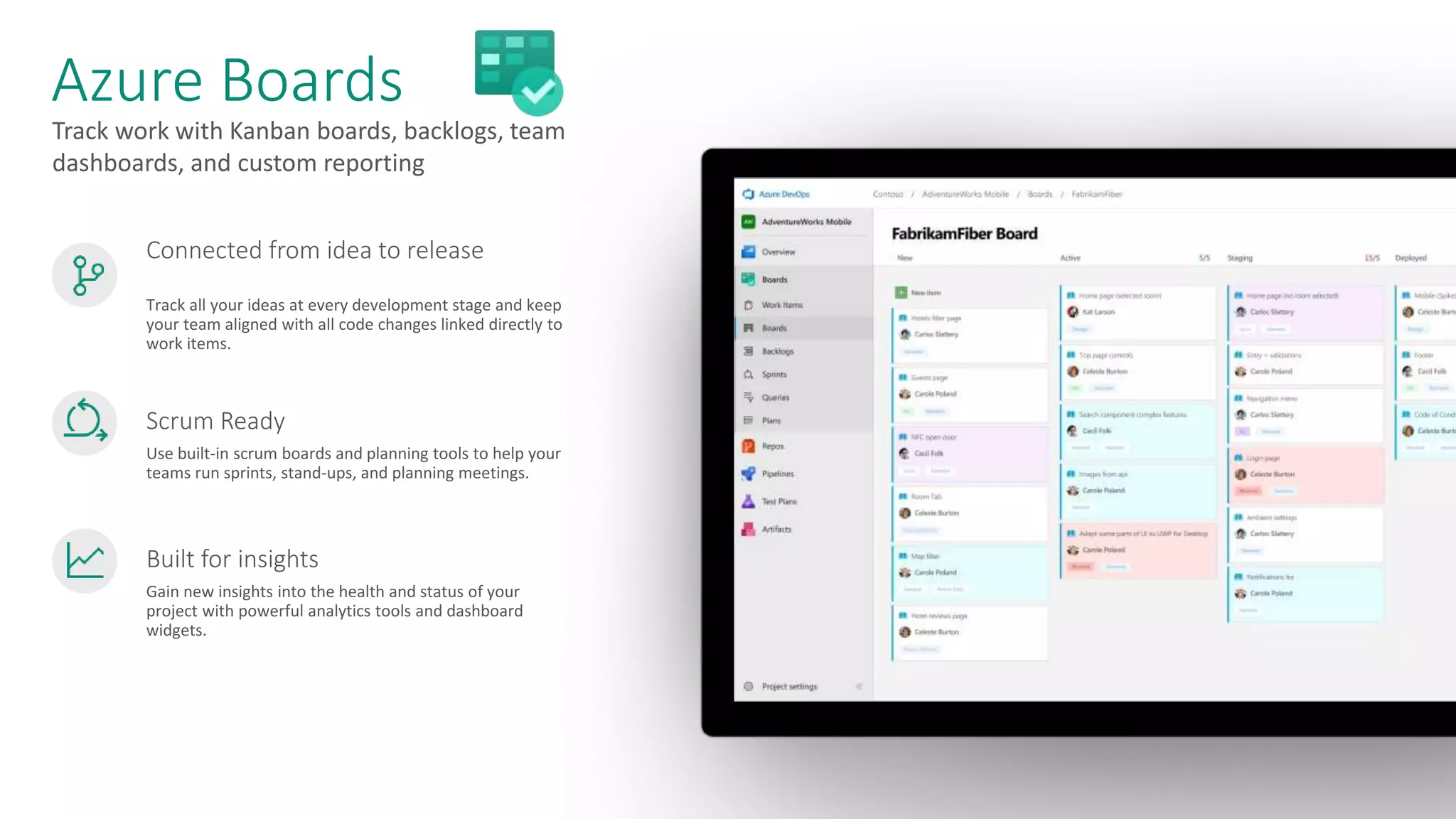 Track work with Kanban boards, backlogs, team dashboards, and custom reporting Azure Boards Connected from idea to release Track all your ideas at every development stage and keep your team aligned with all code changes linked directly to work items. Scrum Ready Use built-in scrum boards and planning tools to help your teams run sprints, stand-ups, and planning meetings. Built for insights Gain new insights into the health and status of your project with powerful analytics tools and dashboard widgets. 