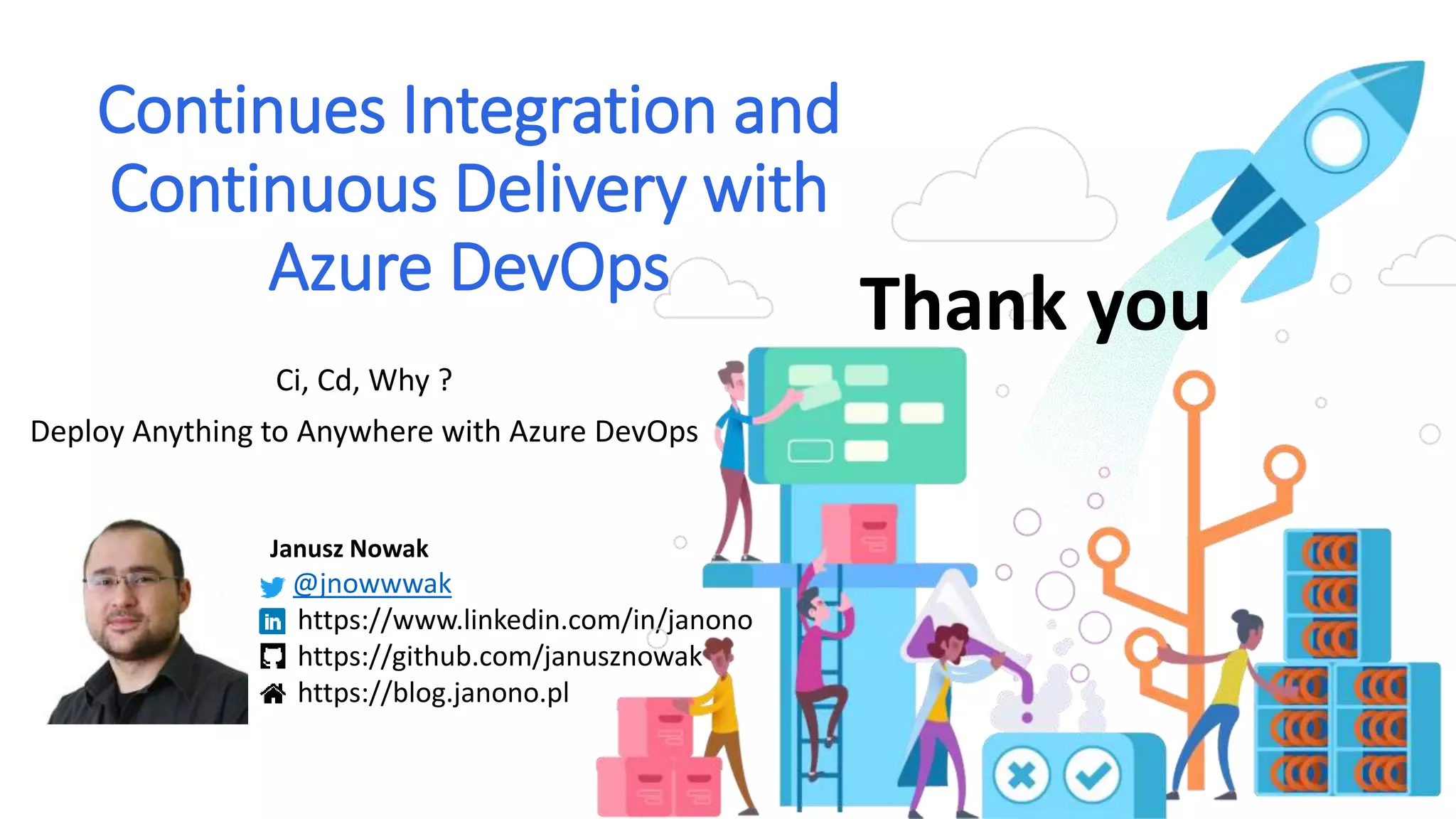 Continues Integration and Continuous Delivery with Azure DevOps Ci, Cd, Why ? Deploy Anything to Anywhere with Azure DevOps Janusz Nowak @jnowwwak https://www.linkedin.com/in/janono https://github.com/janusznowak https://blog.janono.pl Thank you 