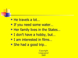 He travels a lot… If you need some water… Her family lives in the States… I don’t have a hobby, but… I am interested in films… She had a good trip…  