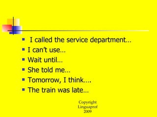 I called the service department… I can’t use… Wait until… She told me… Tomorrow, I think…. The train was late…  