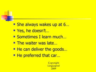 She always wakes up at 6… Yes, he doesn’t… Sometimes I learn much… The waiter was late… He can deliver the goods… He preferred that car… 