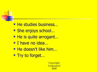 He studies business… She enjoys school… He is quite arrogant… I have no idea… He doesn’t like him… Try to forget… 