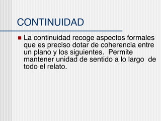 CONTINUIDAD La continuidad recoge aspectos formales que es preciso dotar de coherencia entre un plano y los siguientes.  Permite mantener unidad de sentido a lo largo  de todo el relato. 