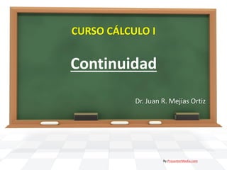 CURSO CÁLCULO I


Continuidad

           Dr. Juan R. Mejías Ortiz




                    By PresenterMedia.com
 