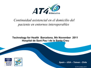 © AT4 wireless 2011 Technology for Health  Barcelona, 9th November  2011  Hospital de Sant Pau i de la Santa Creu Spain – USA – Taiwan - Chile Continuidad asistencial en el domicilio del paciente en entornos interoperables  