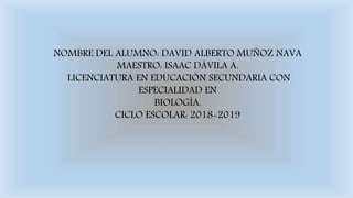 NOMBRE DEL ALUMNO: DAVID ALBERTO MUÑOZ NAVA
MAESTRO: ISAAC DÁVILA A.
LICENCIATURA EN EDUCACIÓN SECUNDARIA CON
ESPECIALIDAD EN
BIOLOGÍA.
CICLO ESCOLAR: 2018-2019
 