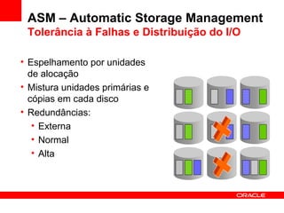 ASM – Automatic Storage Management Tolerância  à Falhas e Distribuição do I/O  Espelhamento por unidades de alocação Mistura unidades primárias e cópias em cada disco Redundâncias: Externa Normal Alta 