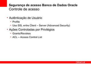 Segurança de acesso Banco de Dados Oracle Controle de acesso Autênticação de Usuário Profile Uso SSL entre Client – Server (Advanced Security) Ações Controladas por Privilégios Grants/Revokes ACL – Access Control List 