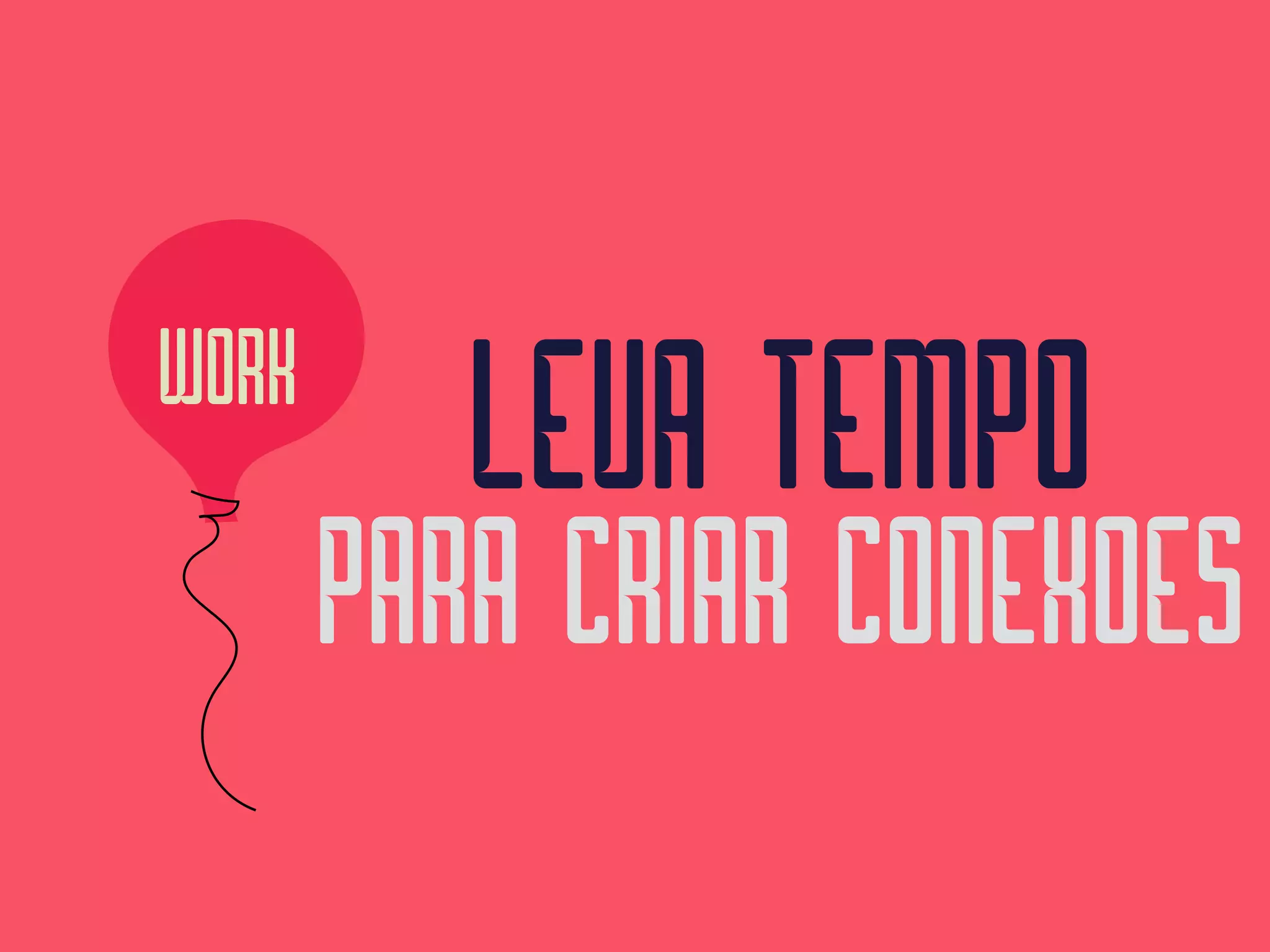 WORK
LEVA TEMPO 
PARA CRIAR CONEXOES
 