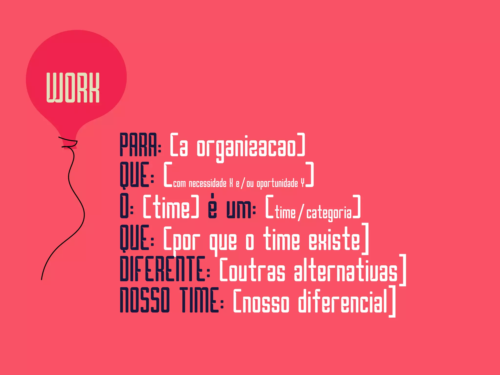 PARA: (a organizacao) 
QUE: (com necessidade X e/ou oportunidade Y)
O: (time) é um: (time/categoria)
QUE: (por que o time existe]
DIFERENTE: (outras alternativas]
NOSSO TIME: (nosso diferencial]
WORK
 