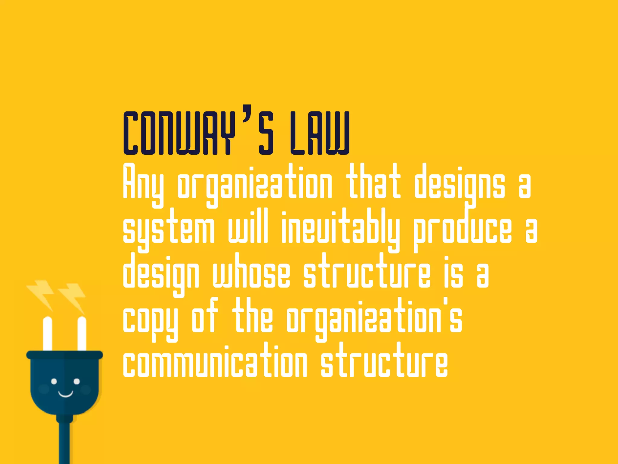 CONWAY’S LAW
Any organization that designs a
system will inevitably produce a
design whose structure is a
copy of the organization's
communication structure
 