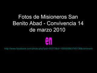 Fotos de Misioneros San Benito Abad - Convivencia 14 de marzo 2010  Fotos de Misioneros San Benito Abad - Convivencia 14 de marzo 2010  en http://www.facebook.com/photo.php?pid=55373&id=100000863745138&comments=&fbid=106029406102517#!/photo.php?pid=55370&id=100000863745138&comments=&fbid=106029396102518 