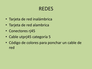 REDES
• Tarjeta de red inalámbrica
• Tarjeta de red alambrica
• Conectores rj45
• Cable utprj45 categoría 5
• Código de colores para ponchar un cable de
red
 