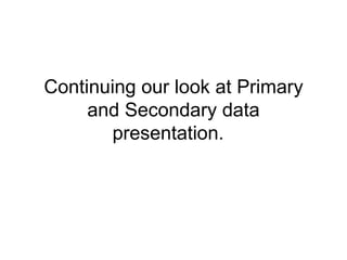 Continuing our look at Primary and Secondary data presentation.  