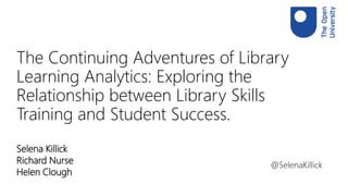 The Continuing Adventures of Library
Learning Analytics: Exploring the
Relationship between Library Skills
Training and Student Success.
Selena Killick
Richard Nurse
Helen Clough
@SelenaKillick
 