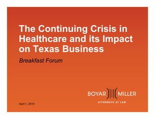 www.boyarmiller.com
The Continuing Crisis in
Healthcare and its Impact
on Texas Business
Breakfast Forum
April 1, 2010
 