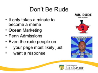 Don’t Be Rude
• It only takes a minute to
become a meme
• Ocean Marketing
• Penn Admissions
• Even the rude people on
• your page most likely just
• want a response
 