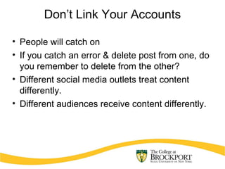 Don’t Link Your Accounts
• People will catch on
• If you catch an error & delete post from one, do
you remember to delete from the other?
• Different social media outlets treat content
differently.
• Different audiences receive content differently.
 