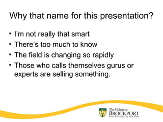 Why that name for this presentation?
• I’m not really that smart
• There’s too much to know
• The field is changing so rapidly
• Those who calls themselves gurus or
experts are selling something.
 