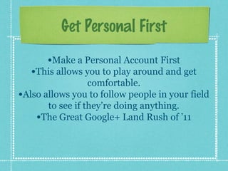 Get Personal First
•Make a Personal Account First
•This allows you to play around and get
comfortable.
•Also allows you to follow people in your field
to see if they’re doing anything.
•The Great Google+ Land Rush of ’11
 