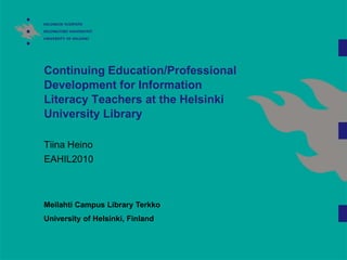 Continuing Education/Professional
Development for Information
Literacy Teachers at the Helsinki
University Library

Tiina Heino
EAHIL2010



Meilahti Campus Library Terkko
University of Helsinki, Finland
 
