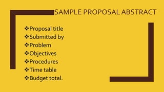 SAMPLE PROPOSAL ABSTRACT
Proposal title
Submitted by
Problem
Objectives
Procedures
Time table
Budget total.
 