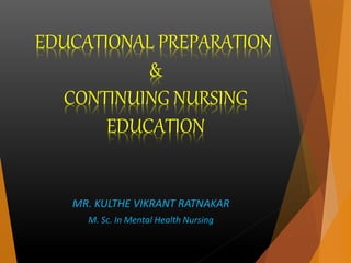 EDUCATIONAL PREPARATION
&
CONTINUING NURSING
EDUCATION
MR. KULTHE VIKRANT RATNAKAR
M. Sc. In Mental Health Nursing
 