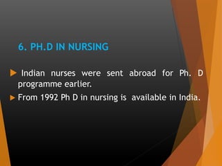 6. PH.D IN NURSING
 Indian nurses were sent abroad for Ph. D
programme earlier.
 From 1992 Ph D in nursing is available in India.
 
