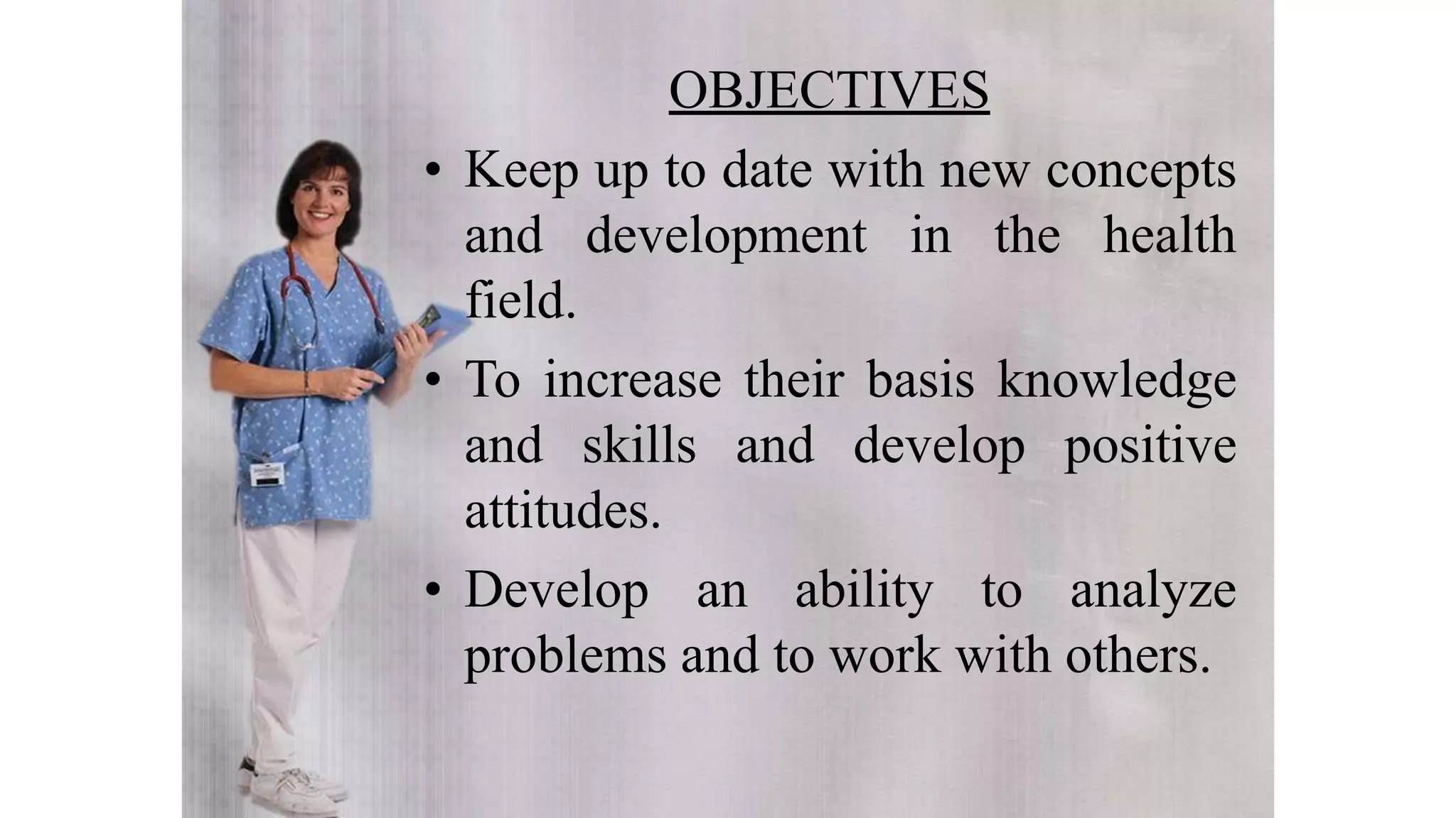OBJECTIVES
• Keep up to date with new concepts
and development in the health
field.
• To increase their basis knowledge
and skills and develop positive
attitudes.
• Develop an ability to analyze
problems and to work with others.
 