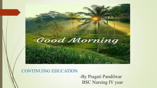 CONTINUING EDUCATION
-By Pragati Pandilwar
BSC Nursing IV year
 