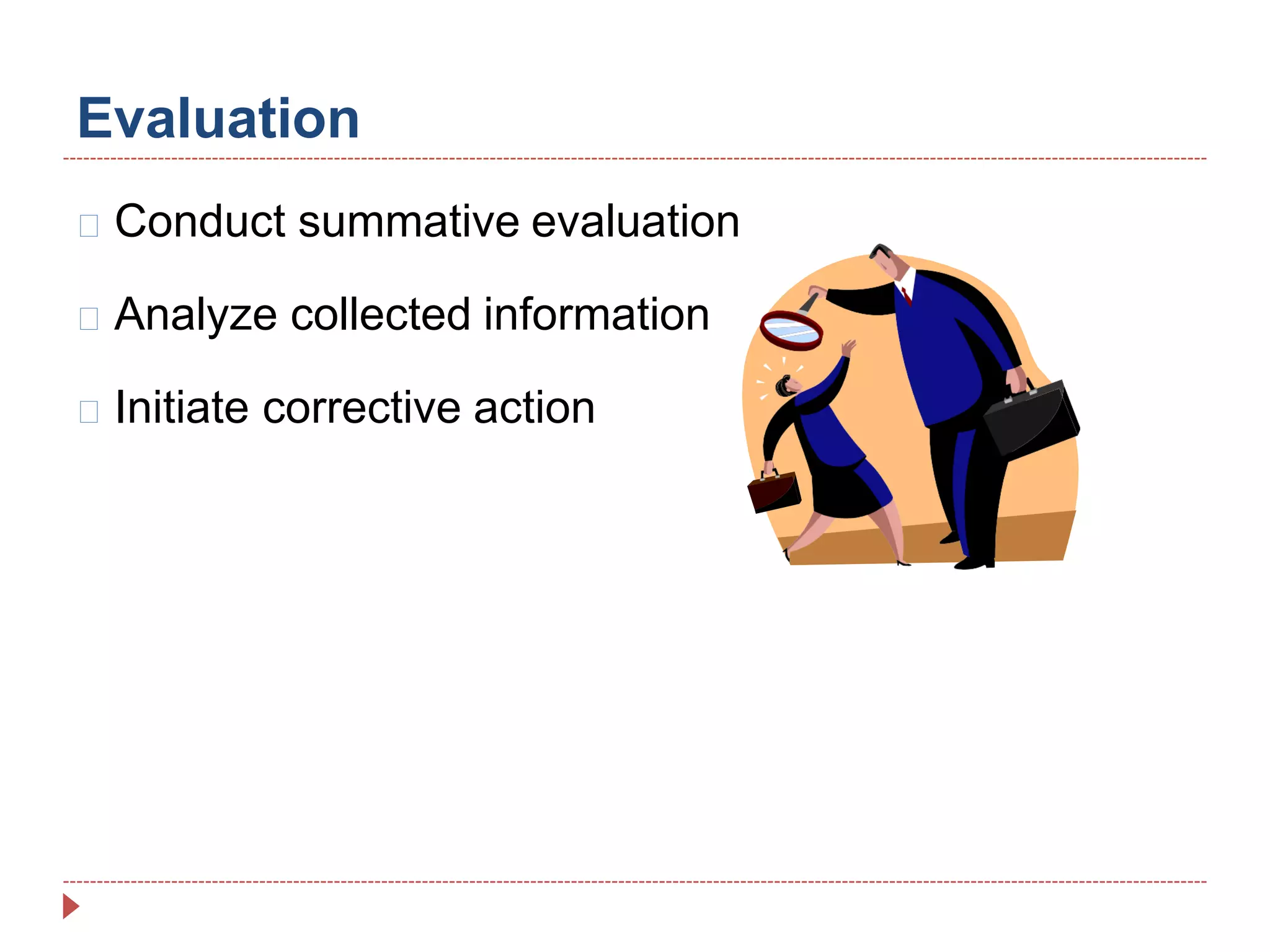 Evaluation
Conduct summative evaluation
Analyze collected information
Initiate corrective action
 