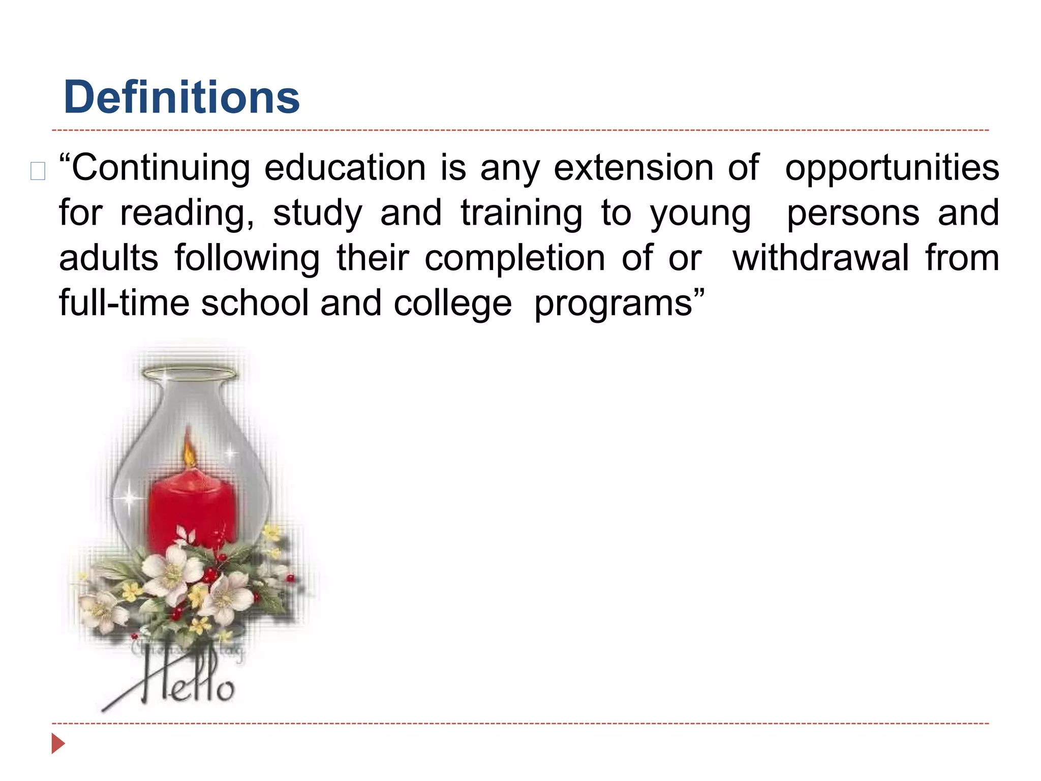 Definitions
“Continuing education is any extension of opportunities
for reading, study and training to young persons and
adults following their completion of or withdrawal from
full-time school and college programs”
 