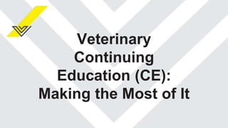 Veterinary
Continuing
Education (CE):
Making the Most of It
 