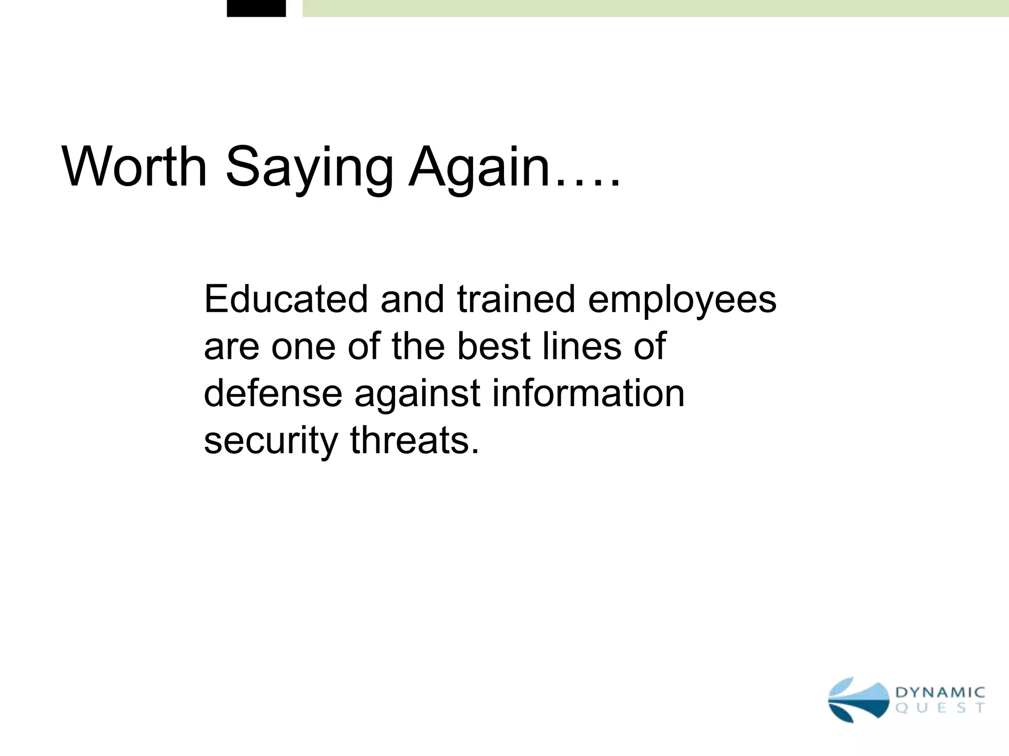Worth Saying Again….

     Educated and trained employees
     are one of the best lines of
     defense against information
     security threats.
 