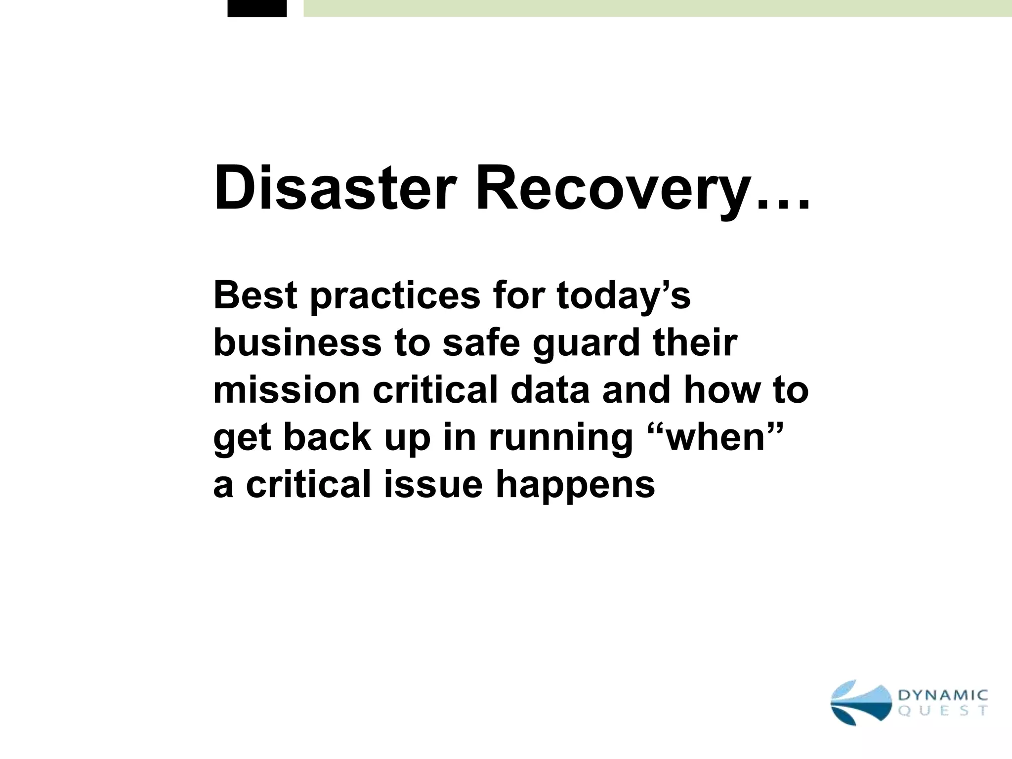 Disaster Recovery…
Best practices for today’s
business to safe guard their
mission critical data and how to
get back up in running “when”
a critical issue happens
 