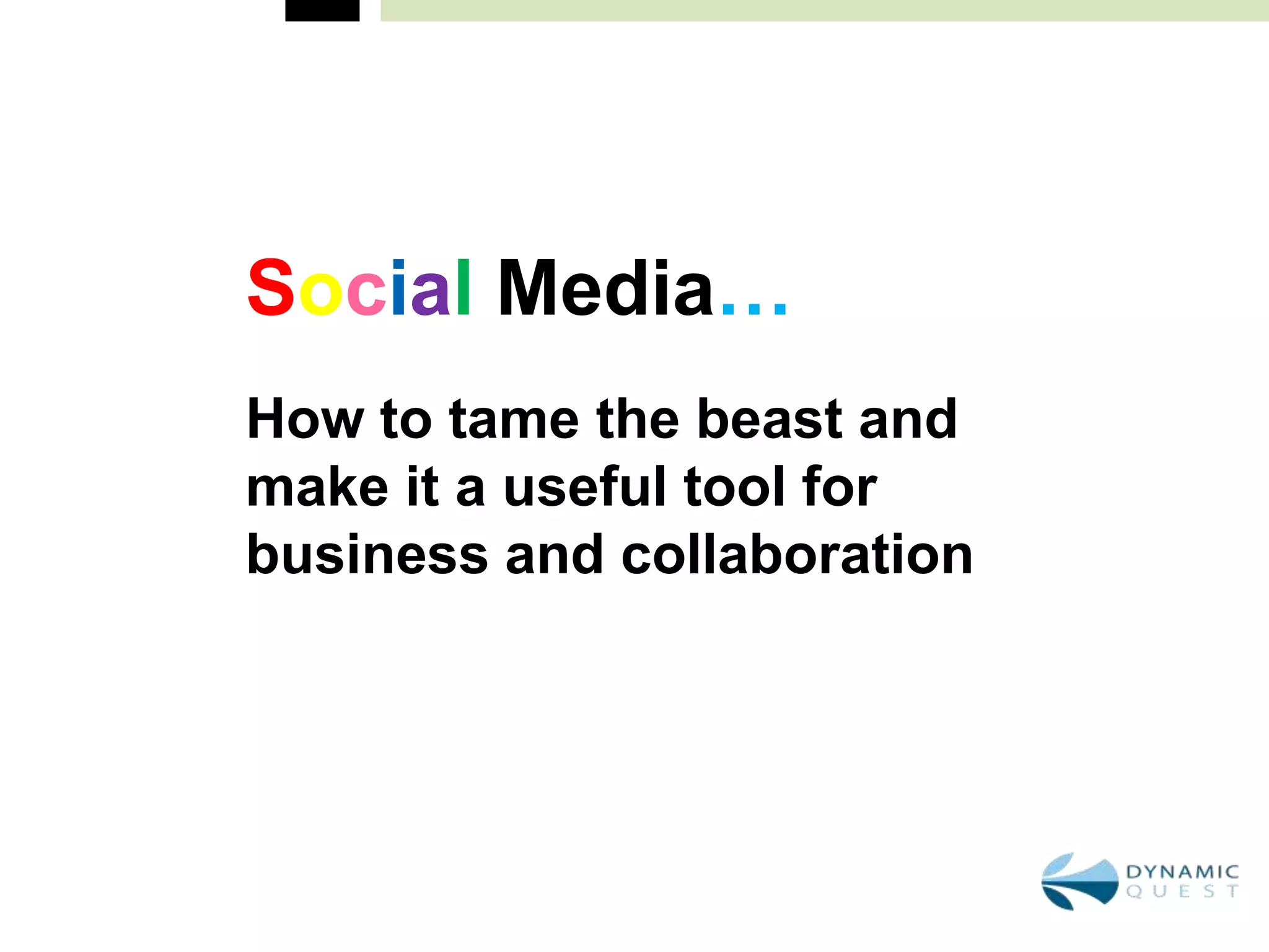 Social Media…
How to tame the beast and
make it a useful tool for
business and collaboration
 
