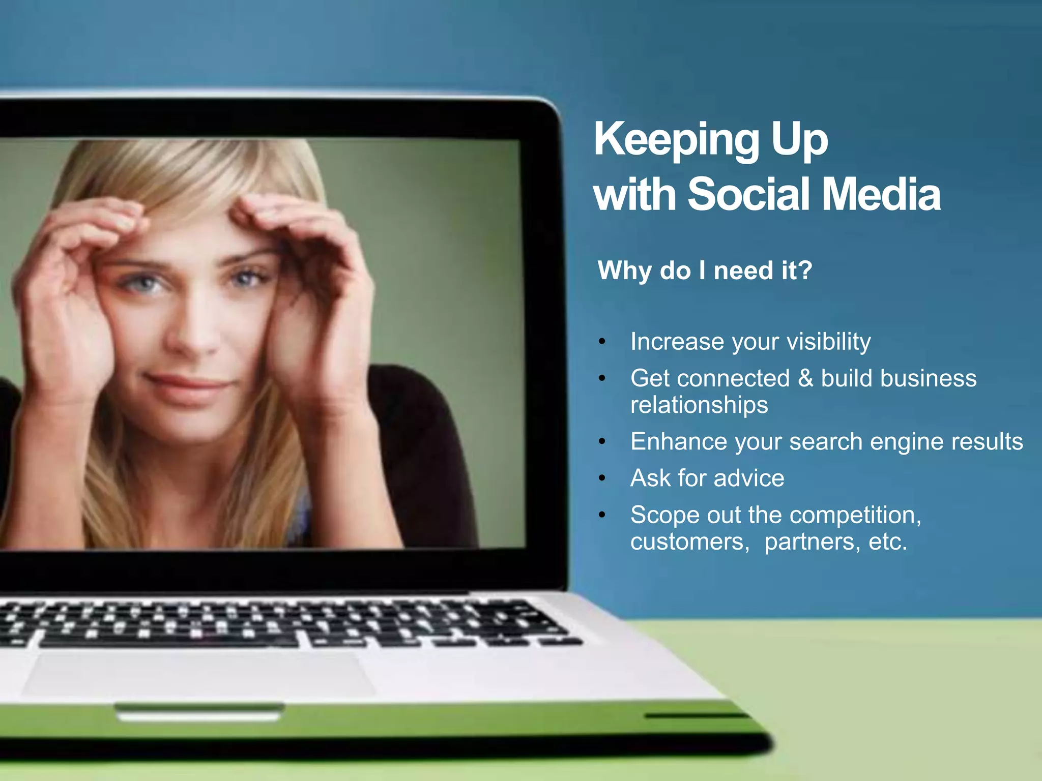 Keeping Up
with Social Media
Why do I need it?

• Increase your visibility
• Get connected & build business
  relationships
• Enhance your search engine results
• Ask for advice
• Scope out the competition,
  customers, partners, etc.
 