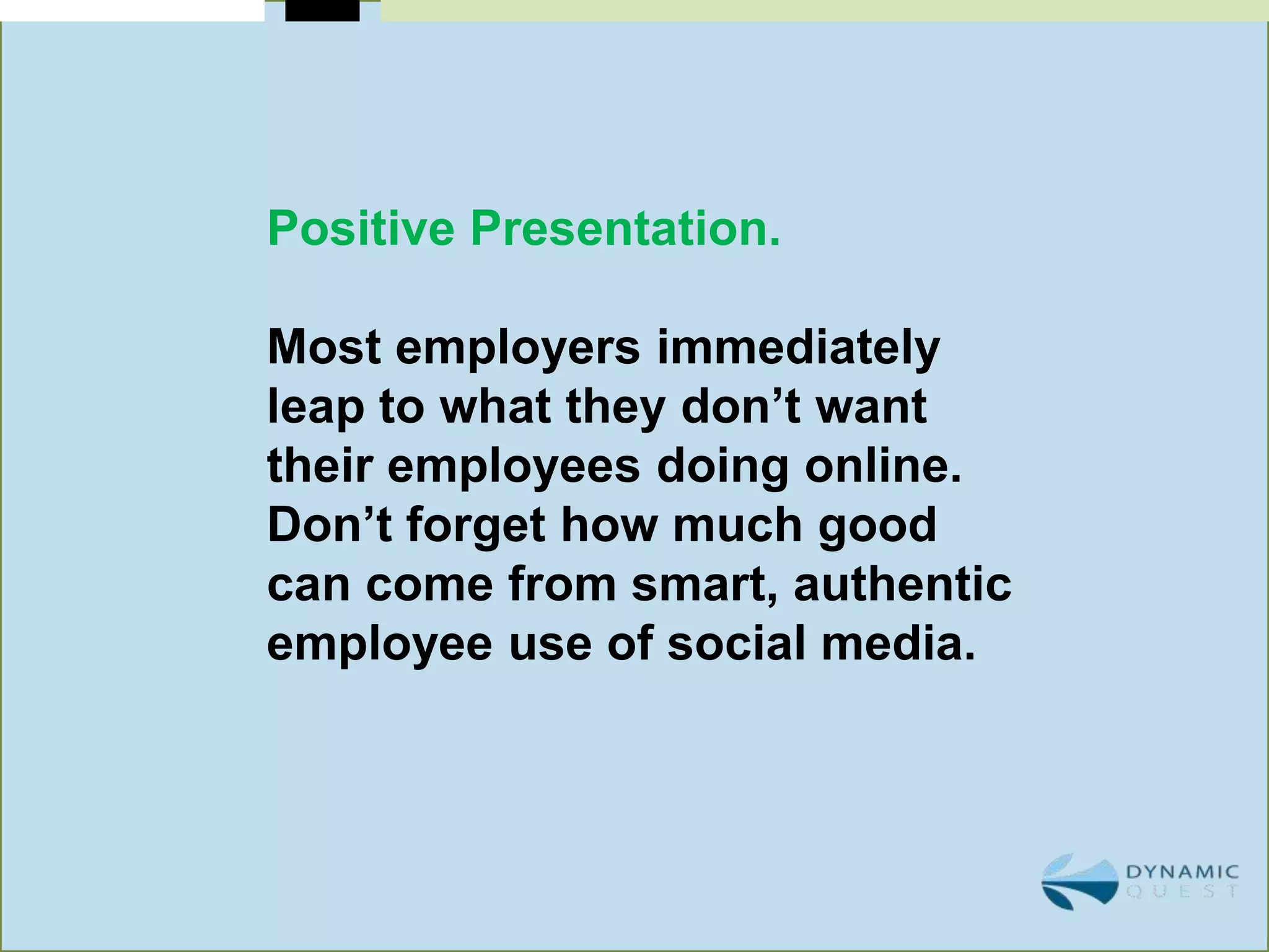 Positive Presentation.

Most employers immediately
leap to what they don’t want
their employees doing online.
Don’t forget how much good
can come from smart, authentic
employee use of social media.
 