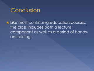  Like most continuing education courses, 
the class includes both a lecture 
component as well as a period of hands-on 
training. 
