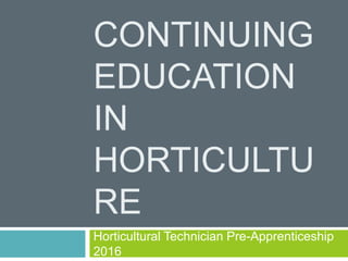 CONTINUING
EDUCATION
IN
HORTICULTU
RE
Horticultural Technician Pre-Apprenticeship
2016
 