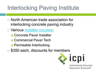 Interlocking Paving Institute
 North American trade association for
interlocking concrete paving industry
 Various installer courses:
 Concrete Paver Installer
 Commercial Paver Tech
 Permeable Interlocking
 $350 each, discounts for members
 