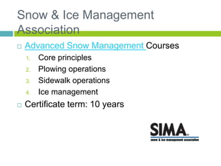 Snow & Ice Management
Association
 Advanced Snow Management Courses
1. Core principles
2. Plowing operations
3. Sidewalk operations
4. Ice management
 Certificate term: 10 years
 