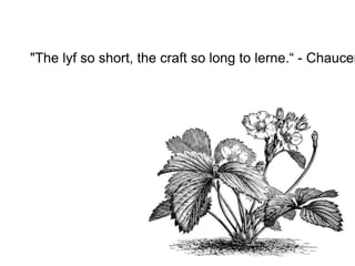 "The lyf so short, the craft so long to lerne.“ - Chaucer
 