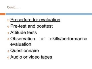 Contd….
 Procedure for evaluation
 Pre-test and posttest
 Attitude tests
 Observation
evaluation
 Questionnaire
of skills/performance
 Audio or video tapes
 