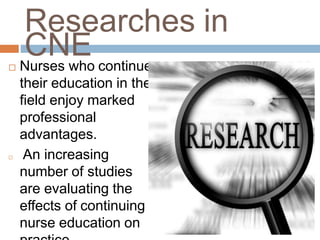 Researches in
CNE Nurses who continue
their education in the
field enjoy marked
professional
advantages.
 An increasing
number of studies
are evaluating the
effects of continuing
nurse education on
 
