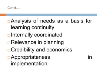 Contd….
 Analysis of needs as a basis for
learning continuity
 Internally coordinated
 Relevance in planning
 Credibility and economics
 Appropriateness in
implementation
 