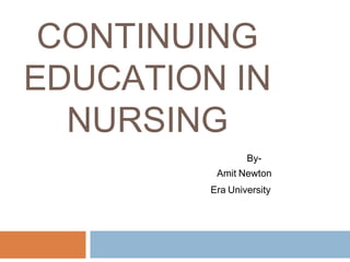 CONTINUING
EDUCATION IN
NURSING
By-
Amit Newton
Era University
 