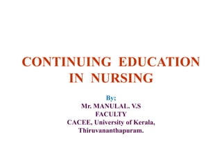 CONTINUING EDUCATION
IN NURSING
By;
Mr. MANULAL. V.S
FACULTY
CACEE, University of Kerala,
Thiruvananthapuram.
 